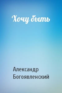 Александр Богоявленский - Хочу быть