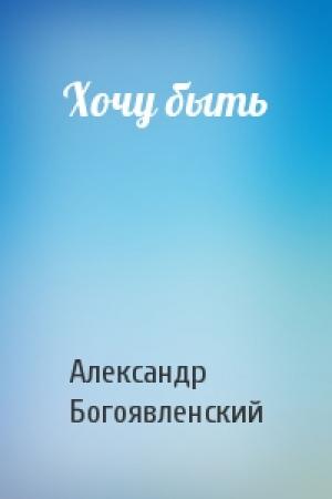 Обложка книги «Хочу быть» — Александр Богоявленский
