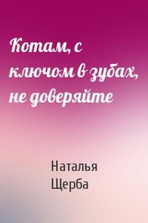 Обложка книги «Котам, с ключом в зубах, не доверяйте» — Наталья Щерба