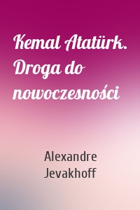 Kemal Atatürk. Droga do nowoczesności