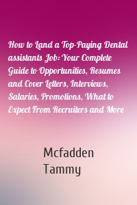 How to Land a Top-Paying Dental assistants Job: Your Complete Guide to Opportunities, Resumes and Cover Letters, Interviews, Salaries, Promotions, What to Expect From Recruiters and More