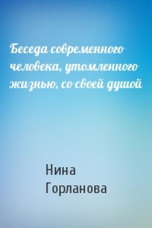Обложка книги «Беседа современного человека, утомленного жизнью, со своей душой» — Нина Горланова