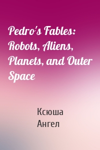 Pedro's Fables: Robots, Aliens, Planets, and Outer Space