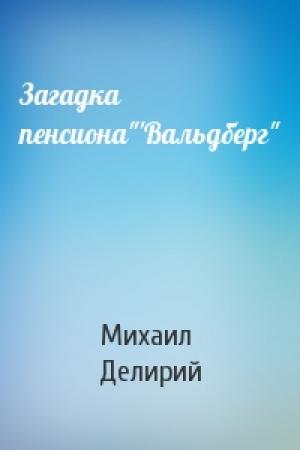 Обложка книги «Загадка пенсиона"'Вальдберг"» — Михаил Делирий
