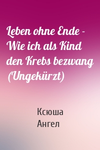 Leben ohne Ende - Wie ich als Kind den Krebs bezwang (Ungekürzt)