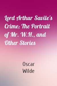 Lord Arthur Savile's Crime; The Portrait of Mr. W.H., and Other Stories