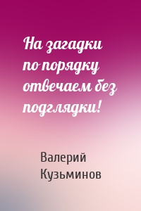 На загадки по порядку отвечаем без подглядки!