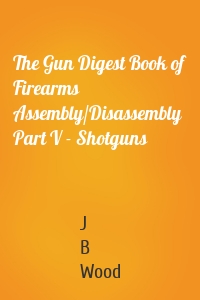 The Gun Digest Book of Firearms Assembly/Disassembly Part V - Shotguns