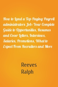 How to Land a Top-Paying Payroll administrators Job: Your Complete Guide to Opportunities, Resumes and Cover Letters, Interviews, Salaries, Promotions, What to Expect From Recruiters and More