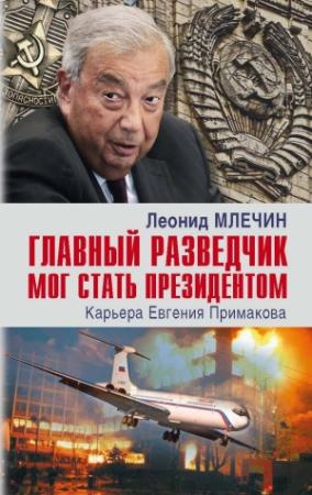 Обложка книги «Главный разведчик мог стать президентом. Карьера Евгения Примакова» — Леонид Млечин
