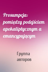 Prosumpcja: pomiędzy podejściem apokaliptycznym a emancypującym