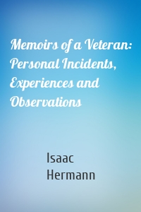 Memoirs of a Veteran: Personal Incidents, Experiences and Observations