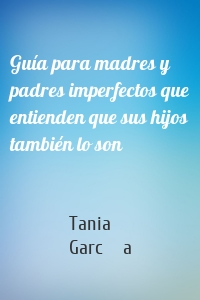 Guía para madres y padres imperfectos que entienden que sus hijos también lo son