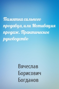 Памятка сильного продавца, или Мотивация продаж. Практическое руководство