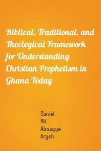 Biblical, Traditional, and Theological Framework for Understanding Christian Prophetism in Ghana Today