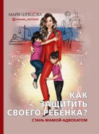 Майя Шевцова - Как защитить своего ребенка? Стань мамой-адвокатом