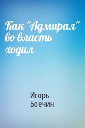 Обложка книги «Как "Адмирал" во власть ходил» — Игорь Боечин