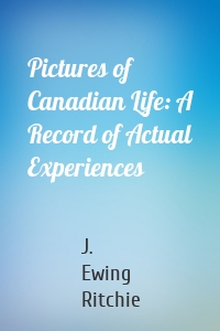 Pictures of Canadian Life: A Record of Actual Experiences