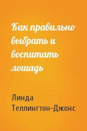 Обложка книги «Как правильно выбрать и воспитать лошадь» — Линда Теллингтон-Джонс