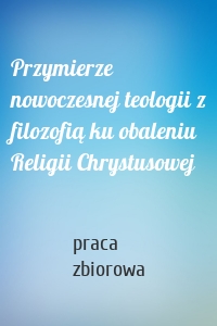 Przymierze nowoczesnej teologii z filozofią ku obaleniu Religii Chrystusowej