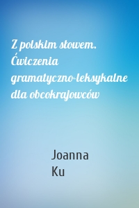 Z polskim słowem. Ćwiczenia gramatyczno-leksykalne dla obcokrajowców