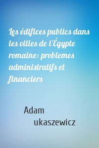 Les édifices publics dans les villes de l'Égypte romaine: problemes administratifs et financiers