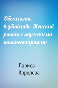 Объяснение в убийстве. Женский роман с мужскими комментариями