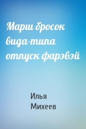 Обложка книги «Марш бросок вида-типа отпуск фарэвэй» — Илья Михеев