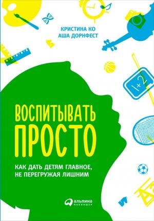 Обложка книги «Воспитывать просто. Как дать детям главное, не перегружая лишним» — Аша Дорнфест, Кристина Ко