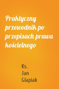 Praktyczny przewodnik po przepisach prawa kościelnego