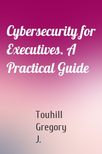 Cybersecurity for Executives. A Practical Guide