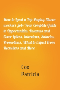 How to Land a Top-Paying Stucco workers Job: Your Complete Guide to Opportunities, Resumes and Cover Letters, Interviews, Salaries, Promotions, What to Expect From Recruiters and More