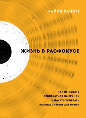 Обложка книги «Жизнь в расфокусе. Как перестать отвлекаться на ерунду и начать успевать больше за меньшее время» — Майкл Хайятт