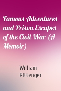 Famous Adventures and Prison Escapes of the Civil War (A Memoir)