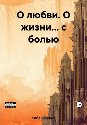 Обложка книги «О любви. О жизни… с болью» — Евгения Кибе