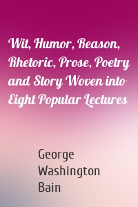 Wit, Humor, Reason, Rhetoric, Prose, Poetry and Story Woven into Eight Popular Lectures