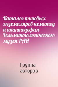 Каталог типовых экземпляров нематод и акантоцефал Гельминтологического музея РАН