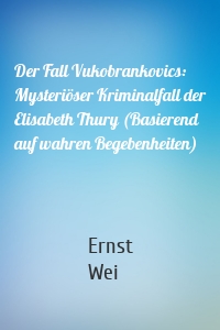 Der Fall Vukobrankovics: Mysteriöser Kriminalfall der Elisabeth Thury (Basierend auf wahren Begebenheiten)