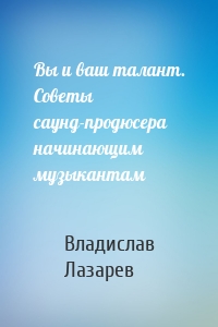 Вы и ваш талант. Советы саунд-продюсера начинающим музыкантам