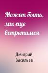 Дмитрий Васильев - Может быть, мы еще встретимся