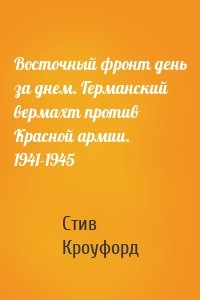 Восточный фронт день за днем. Германский вермахт против Красной армии. 1941-1945