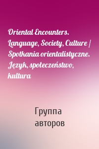 Oriental Encounters. Language, Society, Culture / Spotkania orientalistyczne. Język, społeczeństwo, kultura