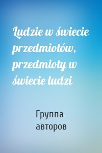 Ludzie w świecie przedmiotów, przedmioty w świecie ludzi