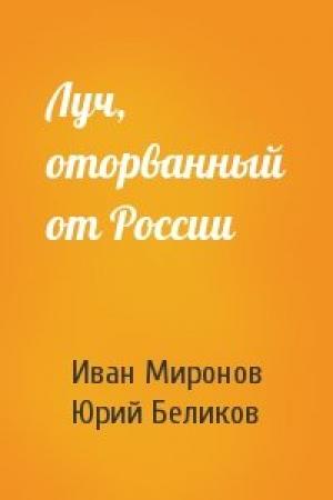 Обложка книги «Луч, оторванный от России» — Иван Миронов, Юрий Беликов