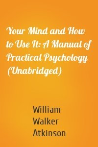 Your Mind and How to Use It: A Manual of Practical Psychology (Unabridged)