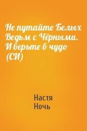 Обложка книги «Не путайте Белых Ведьм с Чёрными. И верьте в чудо (СИ)» — Настя Ночь