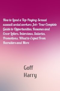 How to Land a Top-Paying Sexual assault social workers Job: Your Complete Guide to Opportunities, Resumes and Cover Letters, Interviews, Salaries, Promotions, What to Expect From Recruiters and More