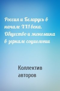 Россия и Беларусь в начале ХХI века. Общество и экономика в зеркале социологии