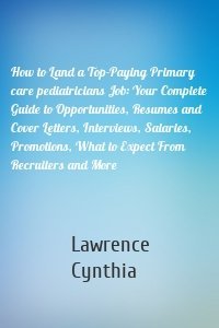 How to Land a Top-Paying Primary care pediatricians Job: Your Complete Guide to Opportunities, Resumes and Cover Letters, Interviews, Salaries, Promotions, What to Expect From Recruiters and More