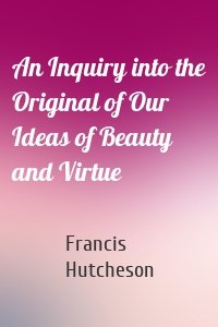 An Inquiry into the Original of Our Ideas of Beauty and Virtue